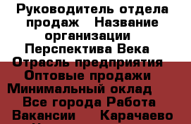 Руководитель отдела продаж › Название организации ­ Перспектива Века › Отрасль предприятия ­ Оптовые продажи › Минимальный оклад ­ 1 - Все города Работа » Вакансии   . Карачаево-Черкесская респ.